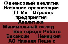 Финансовый аналитик › Название организации ­ ТТ-Ив › Отрасль предприятия ­ Аналитика › Минимальный оклад ­ 30 000 - Все города Работа » Вакансии   . Ненецкий АО,Нижняя Пеша с.